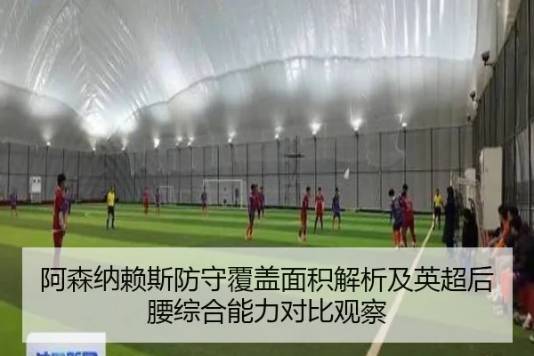 阿森纳赖斯防守覆盖面积解析及英超后腰综合能力对比观察