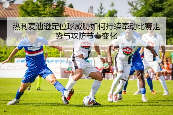 热刺麦迪逊定位球威胁如何持续牵动比赛走势与攻防节奏变化