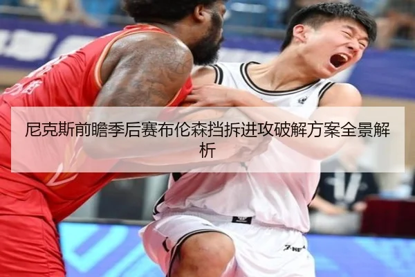 尼克斯前瞻季后赛布伦森挡拆进攻破解方案全景解析