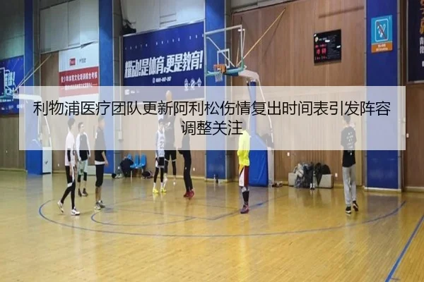 利物浦医疗团队更新阿利松伤情复出时间表引发阵容调整关注