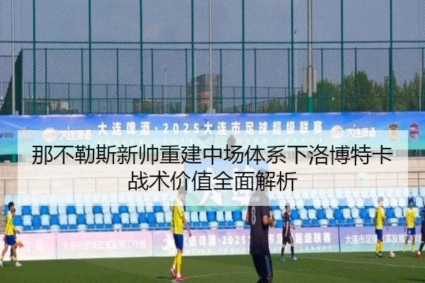 那不勒斯新帅重建中场体系下洛博特卡战术价值全面解析