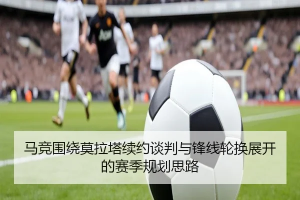 马竞围绕莫拉塔续约谈判与锋线轮换展开的赛季规划思路