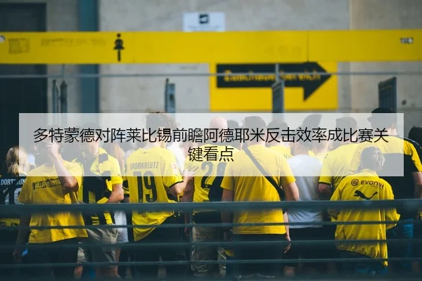 多特蒙德对阵莱比锡前瞻阿德耶米反击效率成比赛关键看点