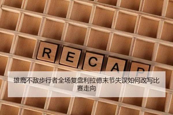 雄鹿不敌步行者全场复盘利拉德末节失误如何改写比赛走向