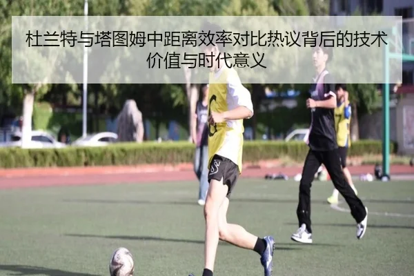 杜兰特与塔图姆中距离效率对比热议背后的技术价值与时代意义