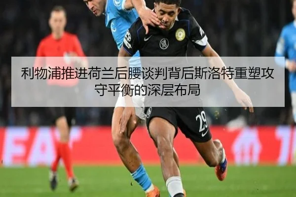 利物浦推进荷兰后腰谈判背后斯洛特重塑攻守平衡的深层布局